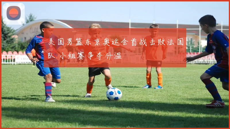 美国男篮东京奥运会首战击败法国队 小组赛争夺升温