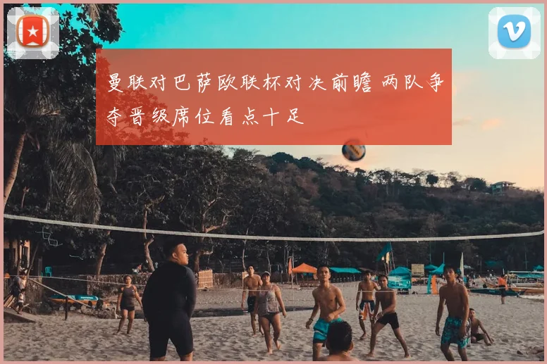 曼联对巴萨欧联杯对决前瞻 两队争夺晋级席位看点十足