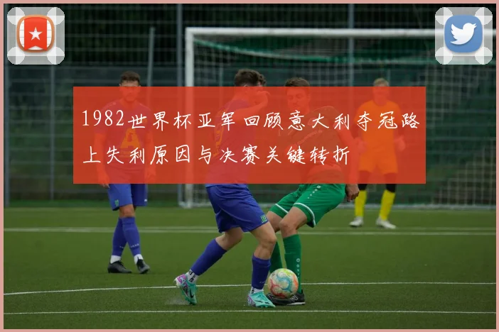 1982世界杯亚军回顾意大利夺冠路上失利原因与决赛关键转折