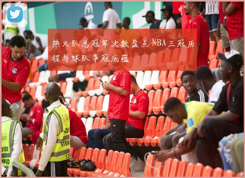 热火队总冠军次数盘点 NBA三冠历程与球队争冠底蕴