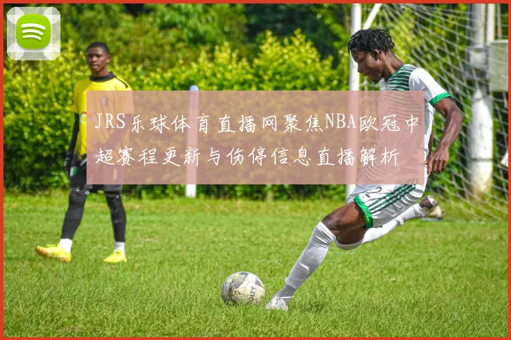 JRS乐球体育直播网聚焦NBA欧冠中超赛程更新与伤停信息直播解析