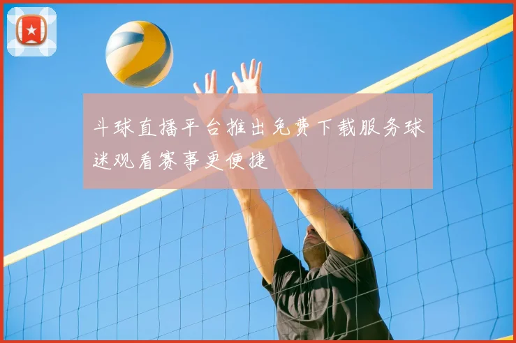 斗球直播平台推出免费下载服务球迷观看赛事更便捷