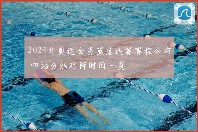 2024年奥运会男篮落选赛赛程公布 四站分组对阵时间一览