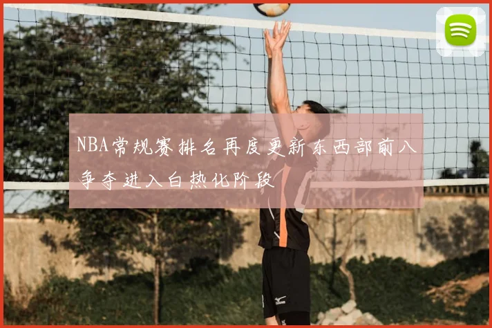 NBA常规赛排名再度更新东西部前八争夺进入白热化阶段