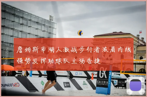 詹姆斯率湖人激战步行者浓眉内线强势发挥助球队主场告捷