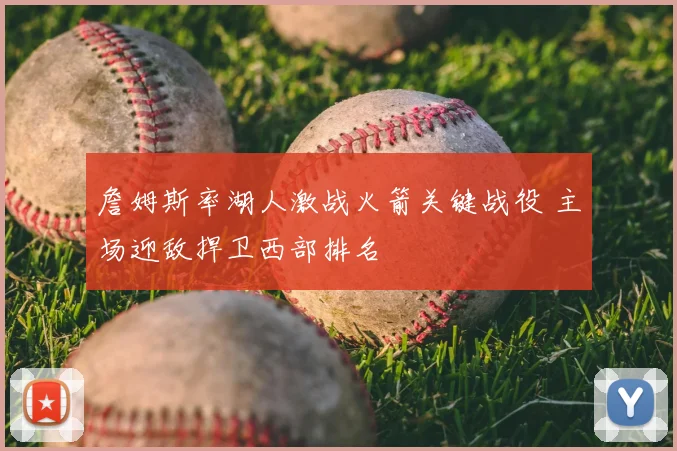 詹姆斯率湖人激战火箭关键战役 主场迎敌捍卫西部排名