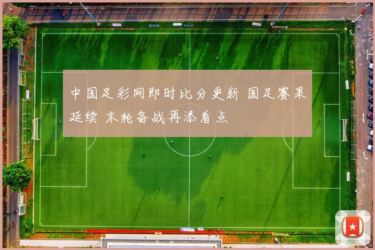 中国足彩网即时比分更新 国足赛果延续 末轮备战再添看点