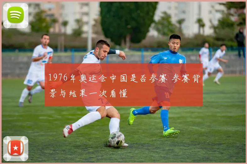 1976年奥运会中国是否参赛 参赛背景与结果一次看懂