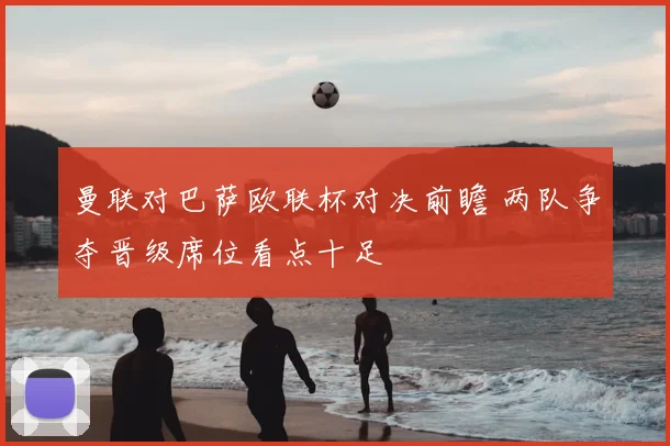 曼联对巴萨欧联杯对决前瞻 两队争夺晋级席位看点十足