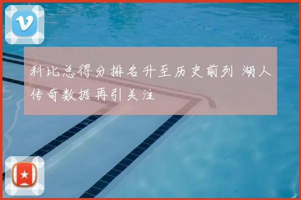 科比总得分排名升至历史前列 湖人传奇数据再引关注