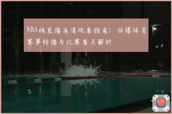 NBA线直播高清观看指南：劲爆体育赛事转播与比赛看点解析