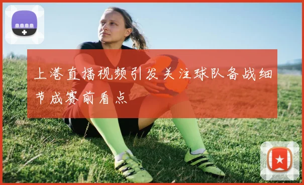 上港直播视频引发关注球队备战细节成赛前看点