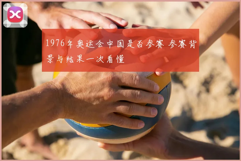 1976年奥运会中国是否参赛 参赛背景与结果一次看懂