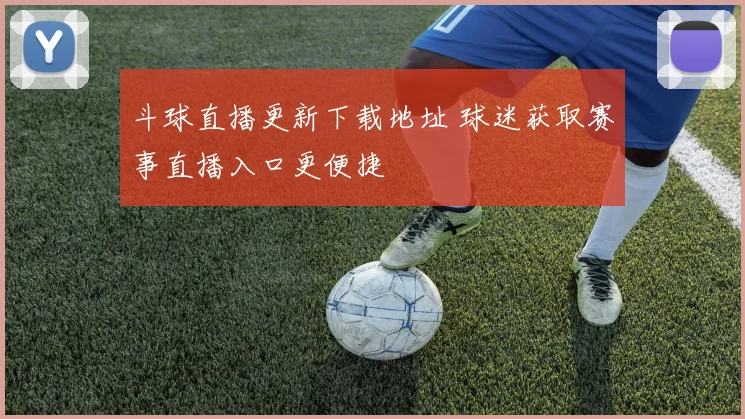 斗球直播更新下载地址 球迷获取赛事直播入口更便捷