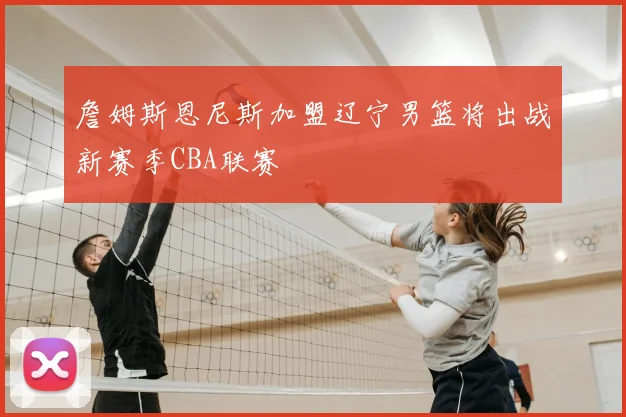 詹姆斯恩尼斯加盟辽宁男篮将出战新赛季CBA联赛