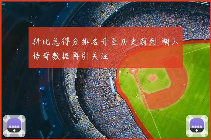 科比总得分排名升至历史前列 湖人传奇数据再引关注