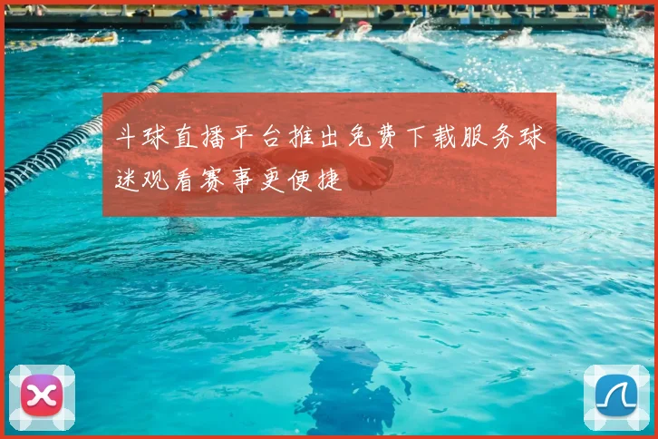 斗球直播平台推出免费下载服务球迷观看赛事更便捷