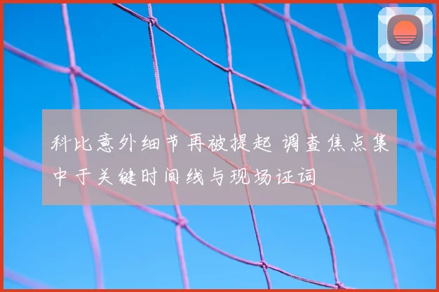 科比意外细节再被提起 调查焦点集中于关键时间线与现场证词