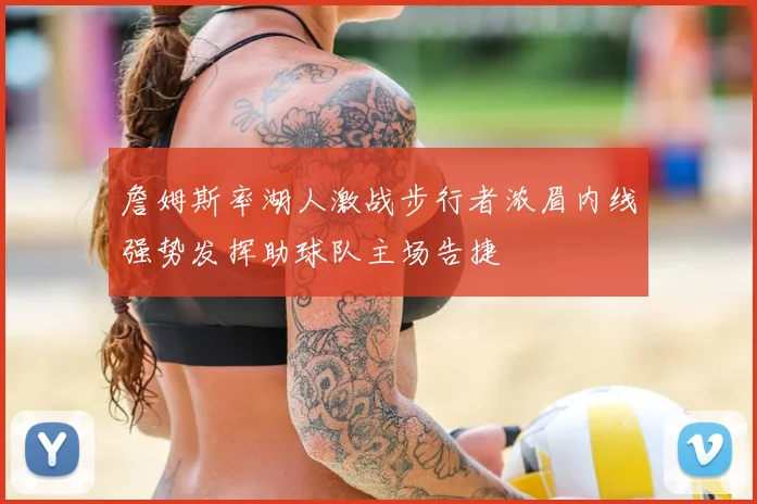 詹姆斯率湖人激战步行者浓眉内线强势发挥助球队主场告捷