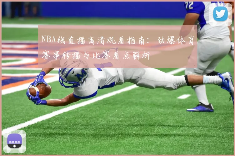 NBA线直播高清观看指南：劲爆体育赛事转播与比赛看点解析