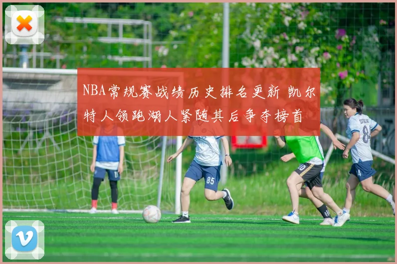 NBA常规赛战绩历史排名更新 凯尔特人领跑湖人紧随其后争夺榜首