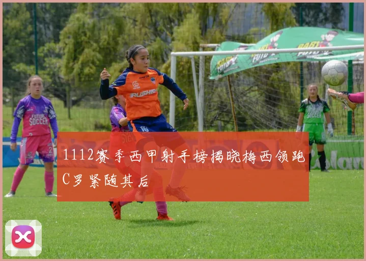 1112赛季西甲射手榜揭晓梅西领跑C罗紧随其后