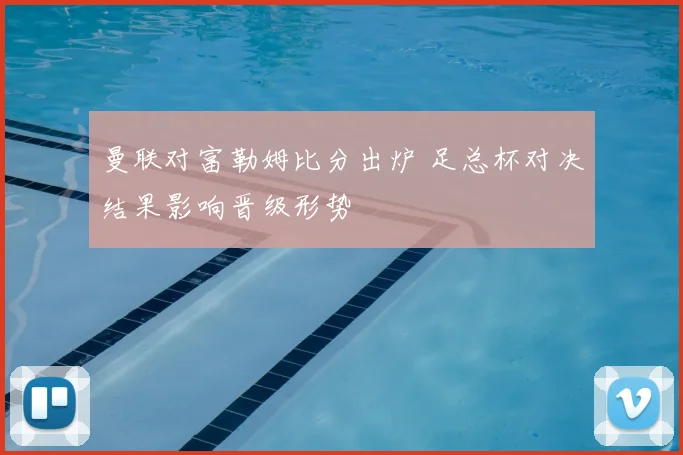 曼联对富勒姆比分出炉 足总杯对决结果影响晋级形势