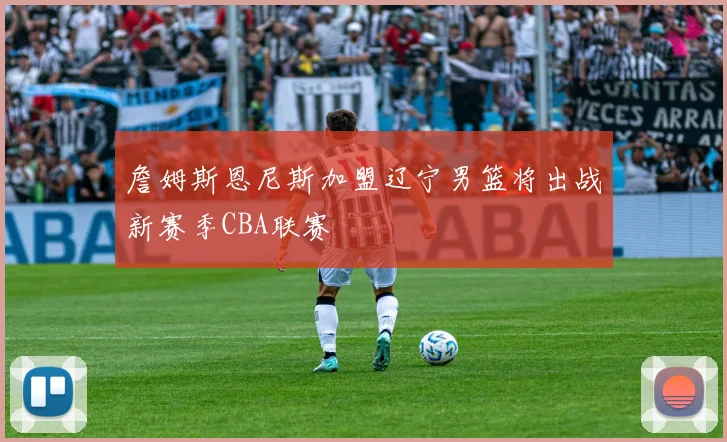 詹姆斯恩尼斯加盟辽宁男篮将出战新赛季CBA联赛