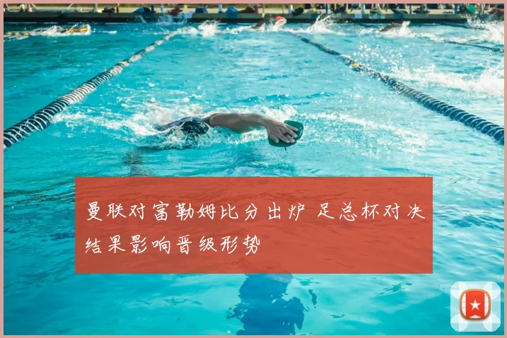 曼联对富勒姆比分出炉 足总杯对决结果影响晋级形势
