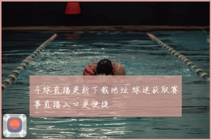 斗球直播更新下载地址 球迷获取赛事直播入口更便捷