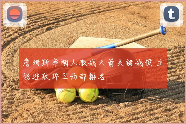 詹姆斯率湖人激战火箭关键战役 主场迎敌捍卫西部排名