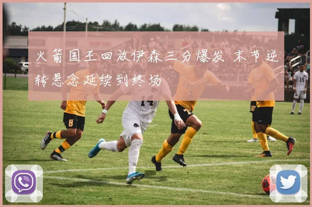 火箭国王回放伊森三分爆发 末节逆转悬念延续到终场
