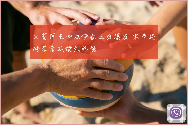 火箭国王回放伊森三分爆发 末节逆转悬念延续到终场