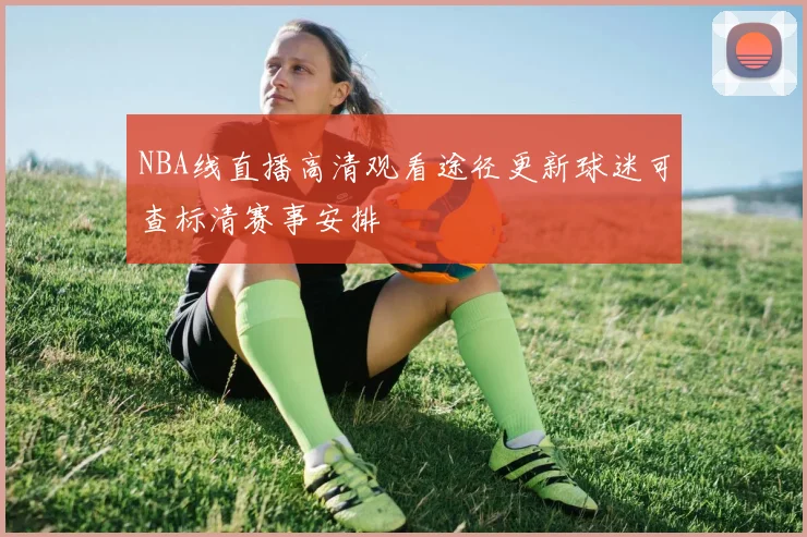 NBA线直播高清观看途径更新球迷可查标清赛事安排
