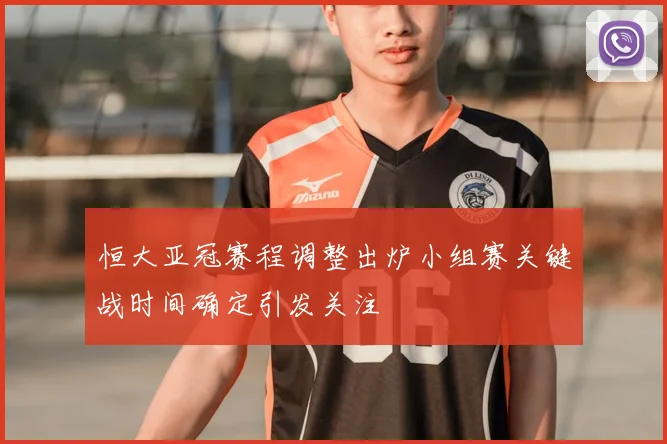 恒大亚冠赛程调整出炉小组赛关键战时间确定引发关注