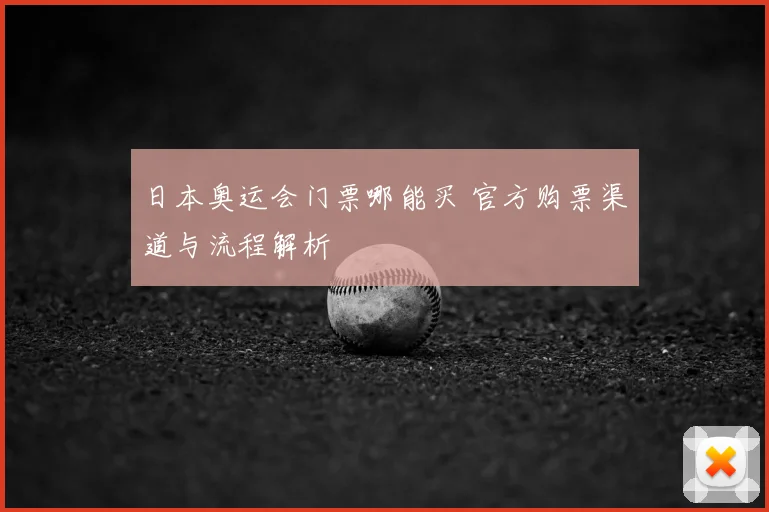 日本奥运会门票哪能买 官方购票渠道与流程解析