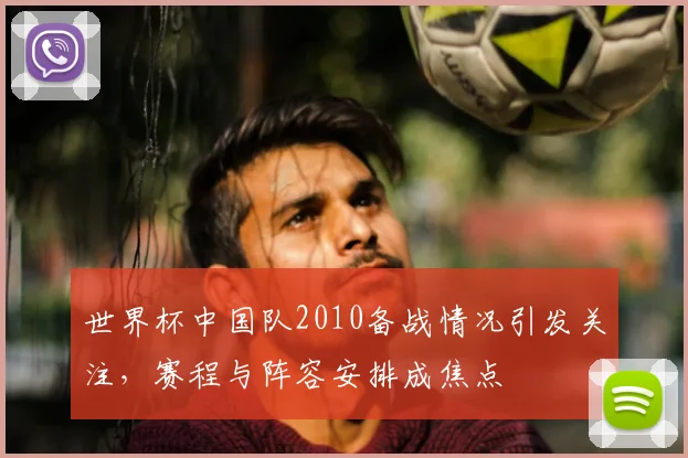 世界杯中国队2010备战情况引发关注，赛程与阵容安排成焦点