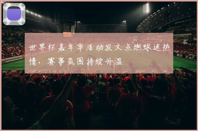 世界杯嘉年华活动发文点燃球迷热情，赛事氛围持续升温