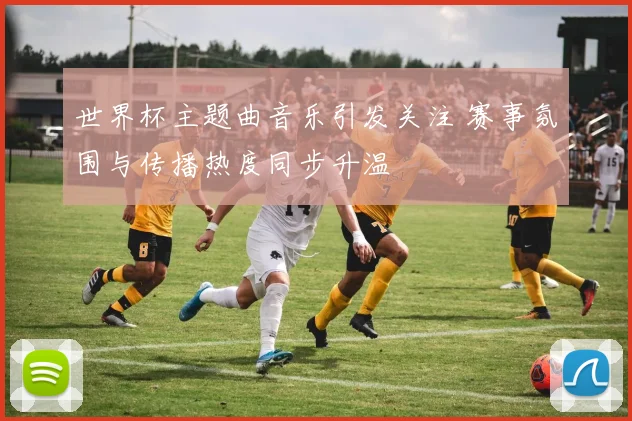 世界杯主题曲音乐引发关注 赛事氛围与传播热度同步升温