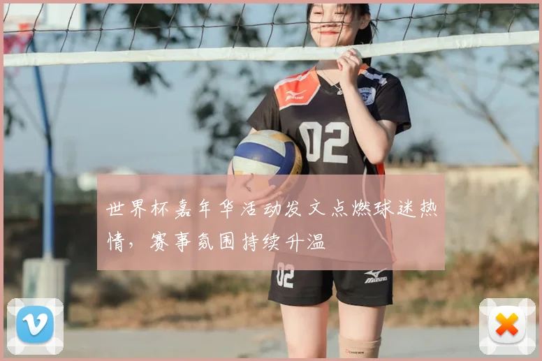 世界杯嘉年华活动发文点燃球迷热情，赛事氛围持续升温