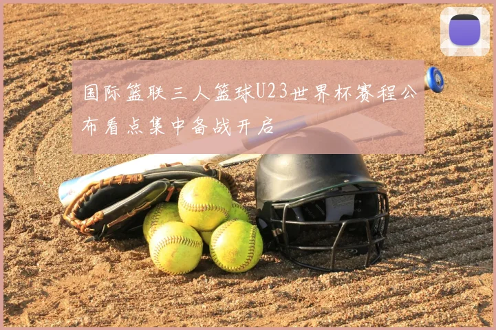国际篮联三人篮球U23世界杯赛程公布看点集中备战开启