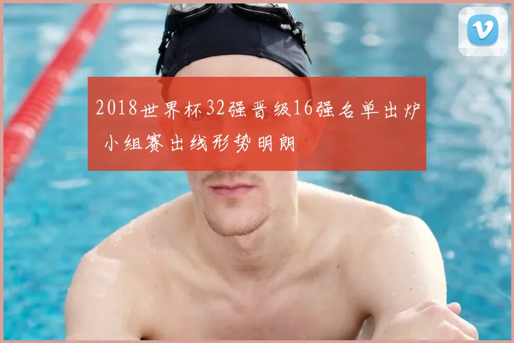 2018世界杯32强晋级16强名单出炉 小组赛出线形势明朗