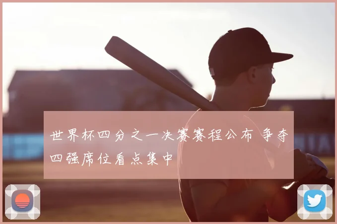 世界杯四分之一决赛赛程公布 争夺四强席位看点集中