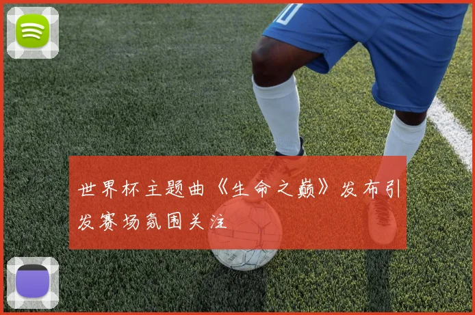 世界杯主题曲《生命之巅》发布引发赛场氛围关注