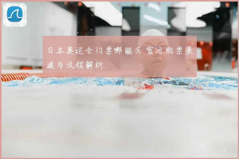 日本奥运会门票哪能买 官方购票渠道与流程解析