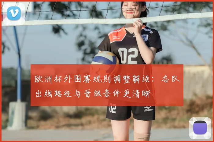 欧洲杯外围赛规则调整解读：各队出线路径与晋级条件更清晰