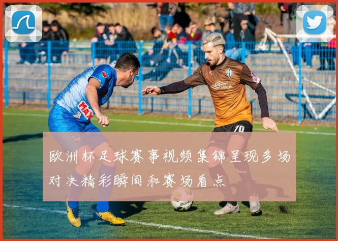 欧洲杯足球赛事视频集锦呈现多场对决精彩瞬间和赛场看点